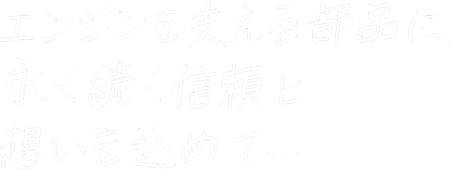 エンジンを支える部品と、永く続く信頼を託して。